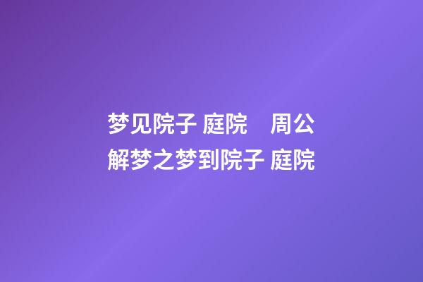 梦见院子 庭院　周公解梦之梦到院子 庭院